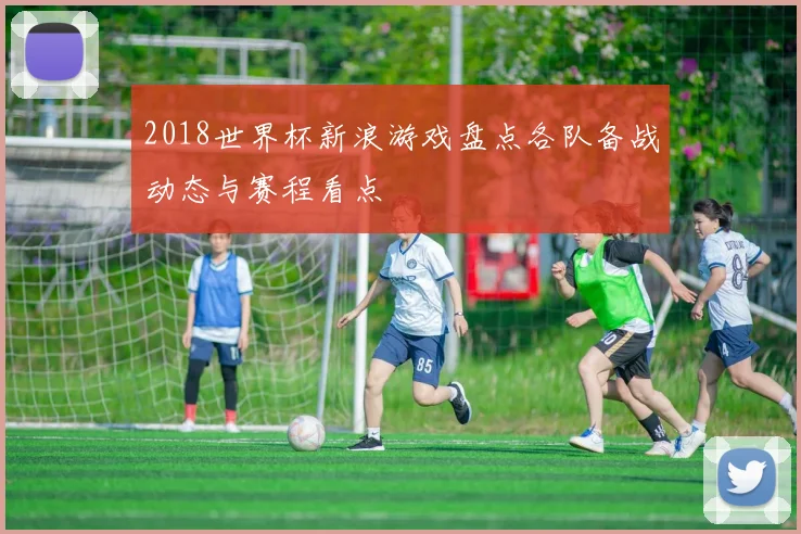 2018世界杯新浪游戏盘点各队备战动态与赛程看点