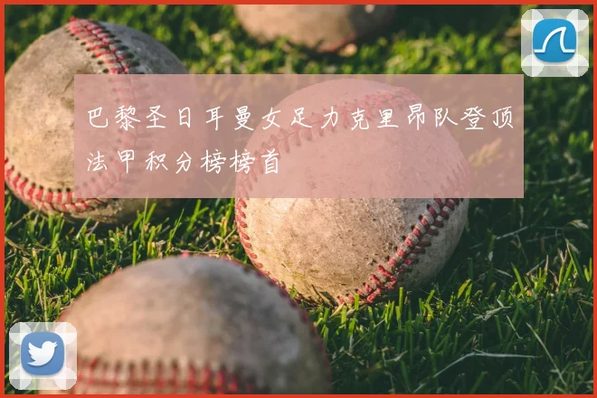 巴黎圣日耳曼女足力克里昂队登顶法甲积分榜榜首