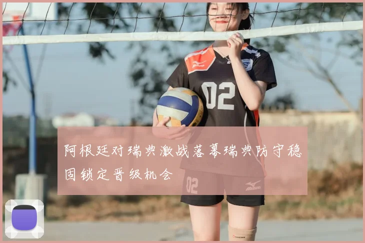阿根廷对瑞典激战落幕瑞典防守稳固锁定晋级机会