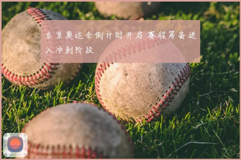 东京奥运会倒计时开启 赛程筹备进入冲刺阶段