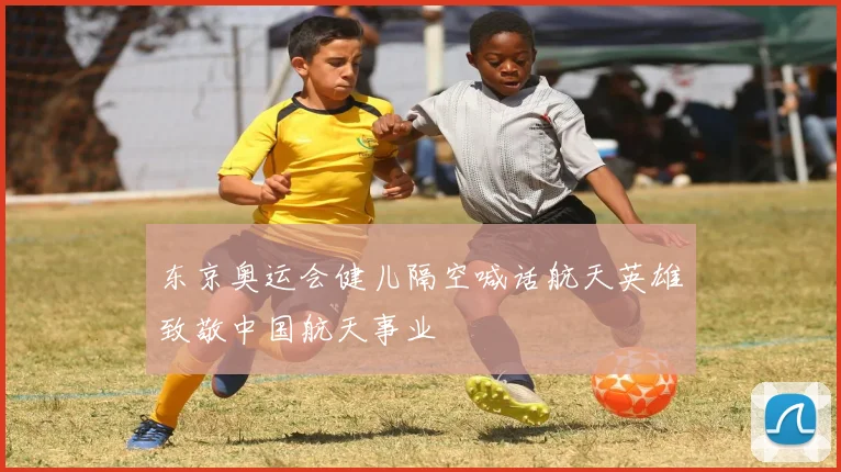 东京奥运会健儿隔空喊话航天英雄致敬中国航天事业