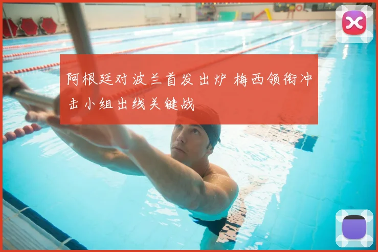 阿根廷对波兰首发出炉 梅西领衔冲击小组出线关键战