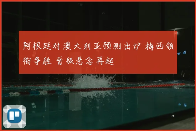 阿根廷对澳大利亚预测出炉 梅西领衔争胜 晋级悬念再起