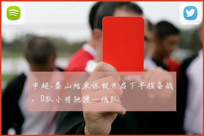 中超_泰山结束休假开启下半程备战,B队小将驰援一线队
