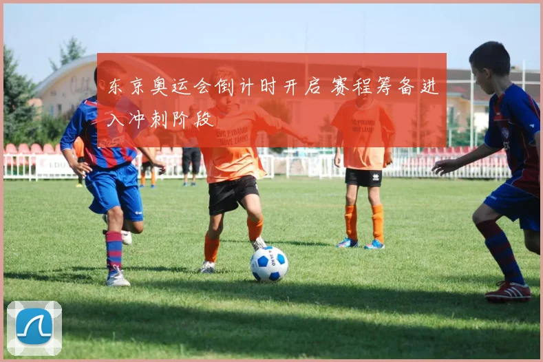 东京奥运会倒计时开启 赛程筹备进入冲刺阶段