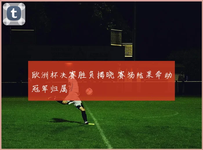 欧洲杯决赛胜负揭晓 赛场结果牵动冠军归属
