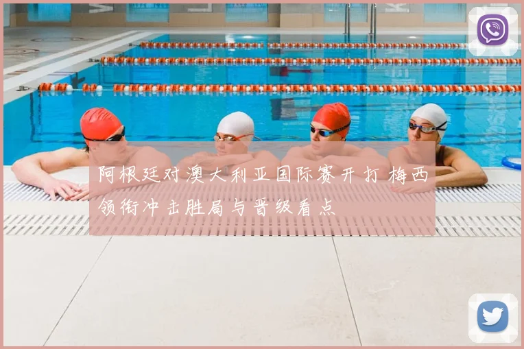 阿根廷对澳大利亚国际赛开打 梅西领衔冲击胜局与晋级看点