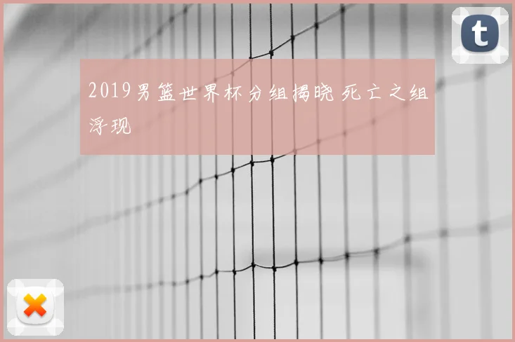 2019男篮世界杯分组揭晓 死亡之组浮现