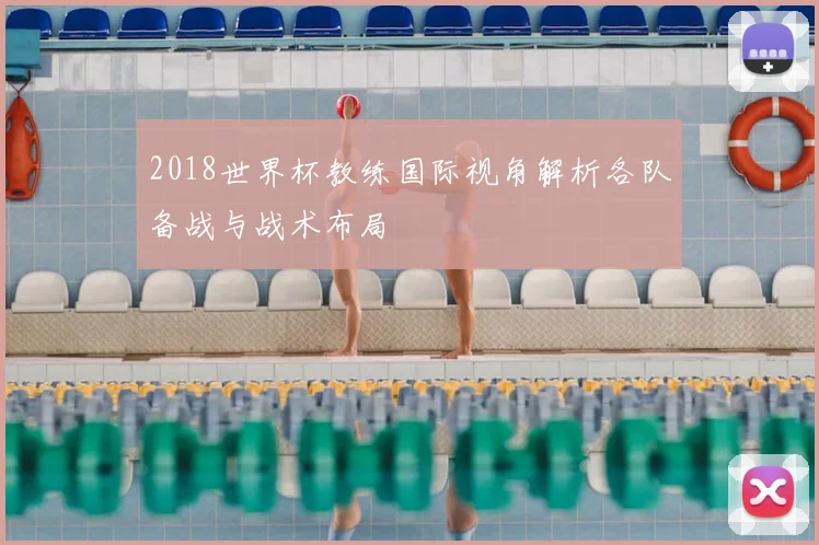 2018世界杯教练国际视角解析各队备战与战术布局