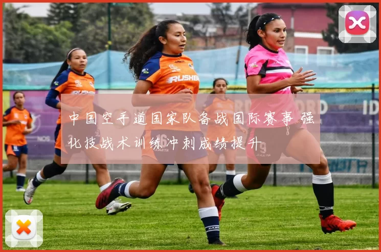 中国空手道国家队备战国际赛事 强化技战术训练冲刺成绩提升