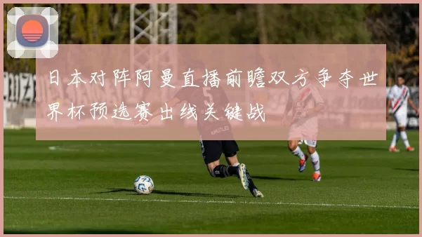 日本对阵阿曼直播前瞻双方争夺世界杯预选赛出线关键战