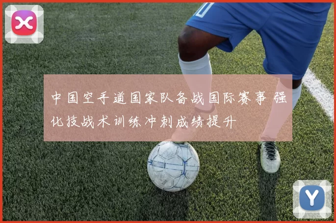 中国空手道国家队备战国际赛事 强化技战术训练冲刺成绩提升