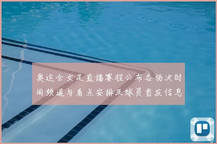 奥运会女足直播赛程公布各场次时间频道与看点安排及球员首发信息