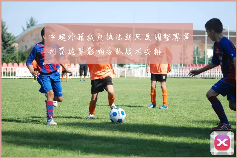 中超外籍裁判执法新尺度调整赛事判罚边界影响各队战术安排