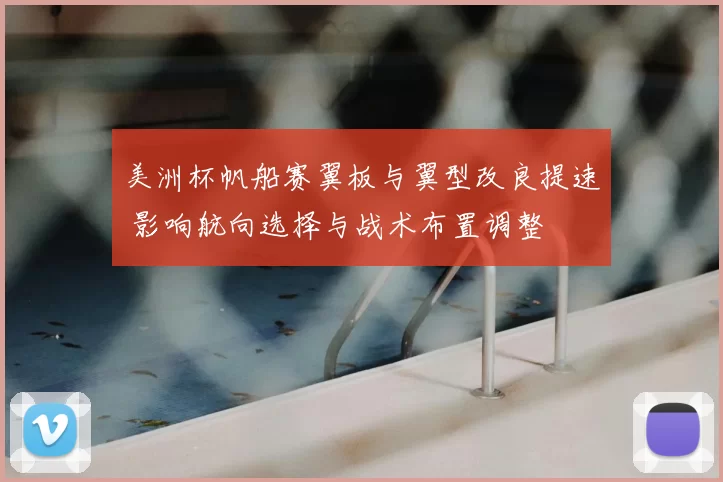 美洲杯帆船赛翼板与翼型改良提速 影响航向选择与战术布置调整
