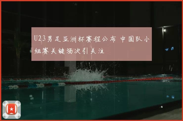 U23男足亚洲杯赛程公布 中国队小组赛关键场次引关注