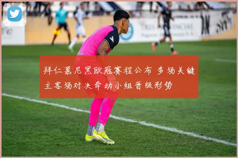 拜仁慕尼黑欧冠赛程公布 多场关键主客场对决牵动小组晋级形势