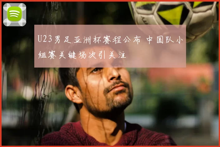 U23男足亚洲杯赛程公布 中国队小组赛关键场次引关注