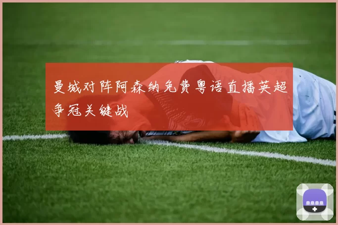 曼城对阵阿森纳免费粤语直播英超争冠关键战