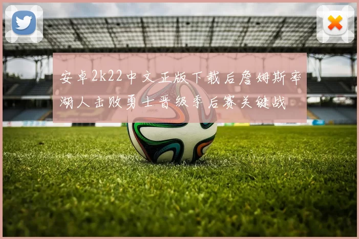 安卓2k22中文正版下载后詹姆斯率湖人击败勇士晋级季后赛关键战