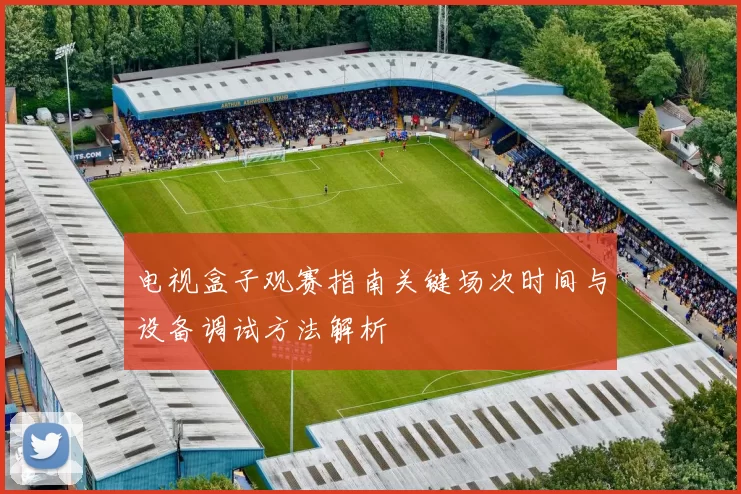 电视盒子观赛指南关键场次时间与设备调试方法解析