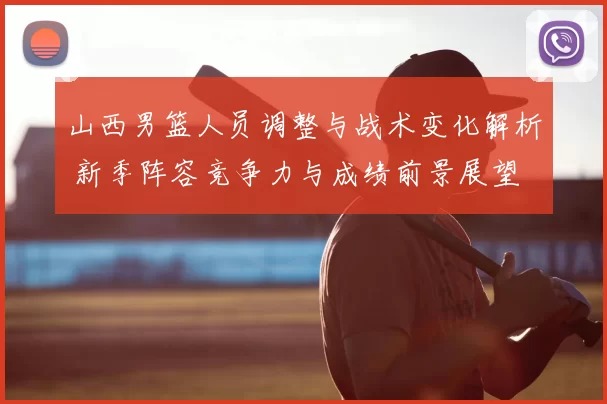 山西男篮人员调整与战术变化解析 新季阵容竞争力与成绩前景展望