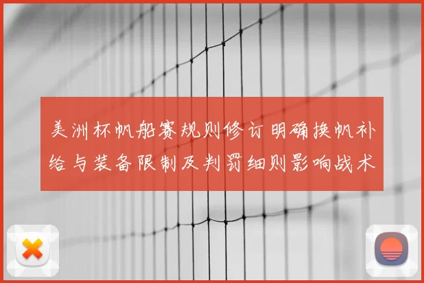 美洲杯帆船赛规则修订明确换帆补给与装备限制及判罚细则影响战术部署