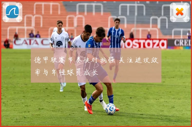 德甲联赛节奏快对抗强 关注进攻效率与年轻球员成长