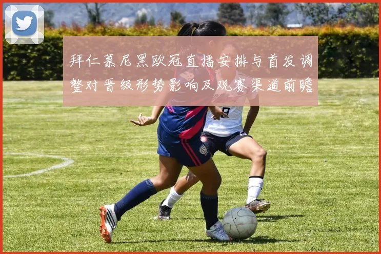 拜仁慕尼黑欧冠直播安排与首发调整对晋级形势影响及观赛渠道前瞻