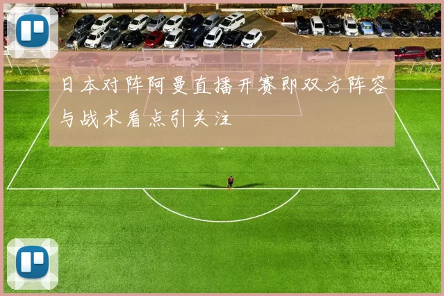 日本对阵阿曼直播开赛即双方阵容与战术看点引关注