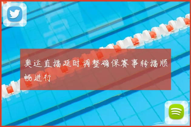 奥运直播延时调整确保赛事转播顺畅进行