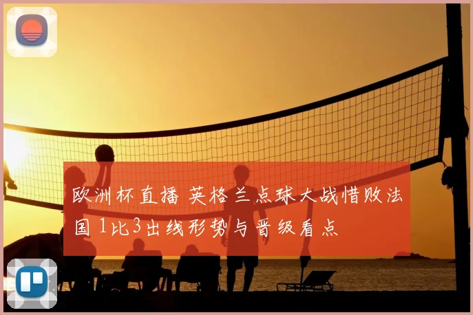 欧洲杯直播 英格兰点球大战惜败法国 1比3出线形势与晋级看点