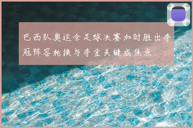 巴西队奥运会足球决赛加时胜出夺冠阵容轮换与夺金关键成焦点