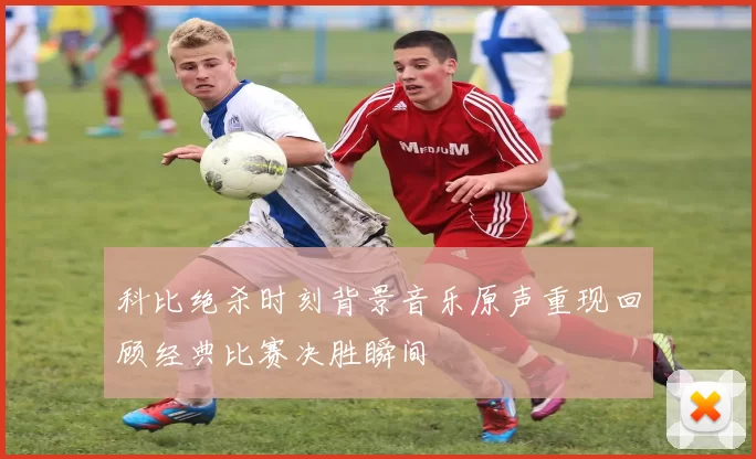 科比绝杀时刻背景音乐原声重现回顾经典比赛决胜瞬间