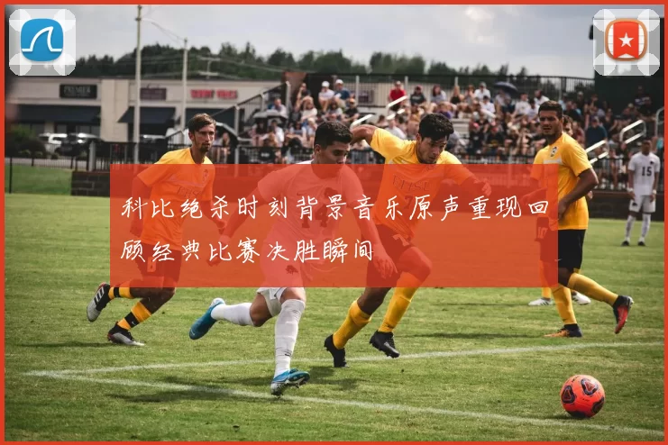 科比绝杀时刻背景音乐原声重现回顾经典比赛决胜瞬间