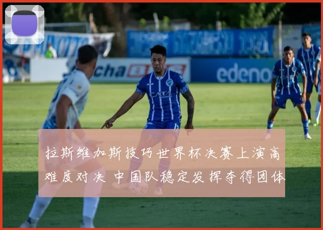 拉斯维加斯技巧世界杯决赛上演高难度对决 中国队稳定发挥夺得团体冠军