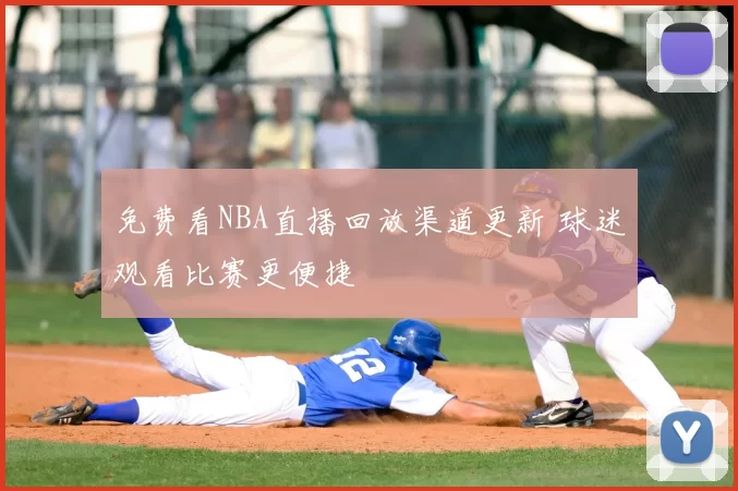 免费看NBA直播回放渠道更新 球迷观看比赛更便捷