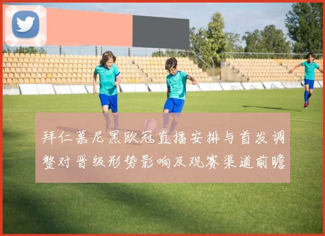 拜仁慕尼黑欧冠直播安排与首发调整对晋级形势影响及观赛渠道前瞻