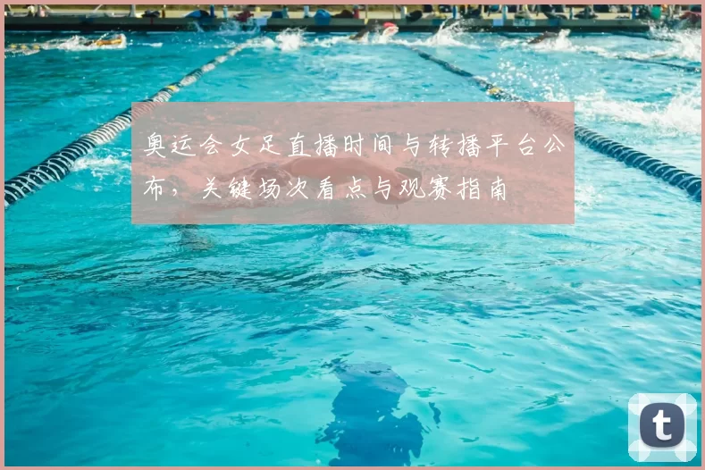 奥运会女足直播时间与转播平台公布，关键场次看点与观赛指南