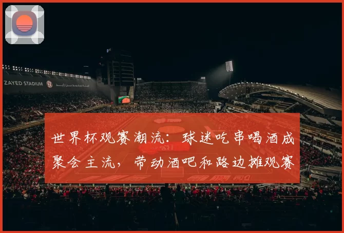 世界杯观赛潮流：球迷吃串喝酒成聚会主流，带动酒吧和路边摊观赛经济