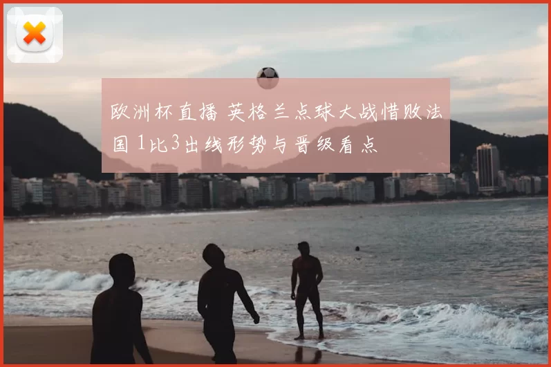 欧洲杯直播 英格兰点球大战惜败法国 1比3出线形势与晋级看点