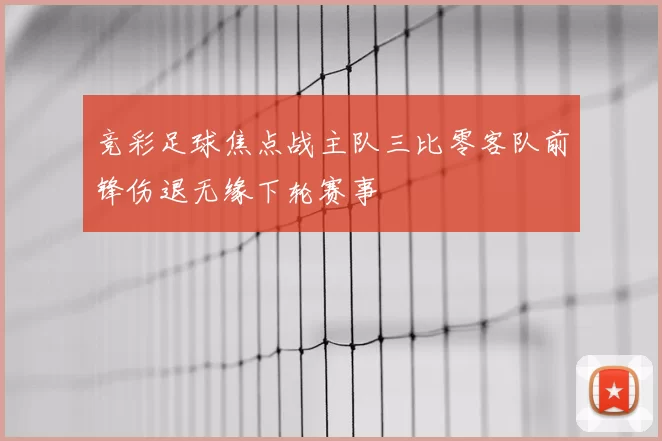 竞彩足球焦点战主队三比零客队前锋伤退无缘下轮赛事