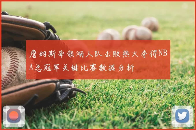 詹姆斯率领湖人队击败热火夺得NBA总冠军关键比赛数据分析