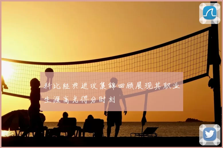 科比经典进攻集锦回顾展现其职业生涯高光得分时刻