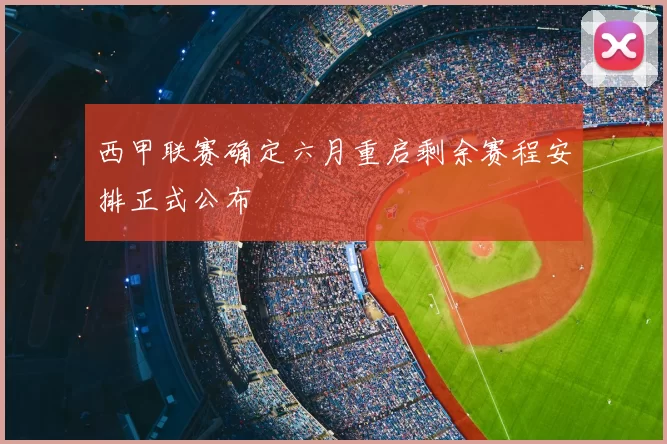 西甲联赛确定六月重启剩余赛程安排正式公布