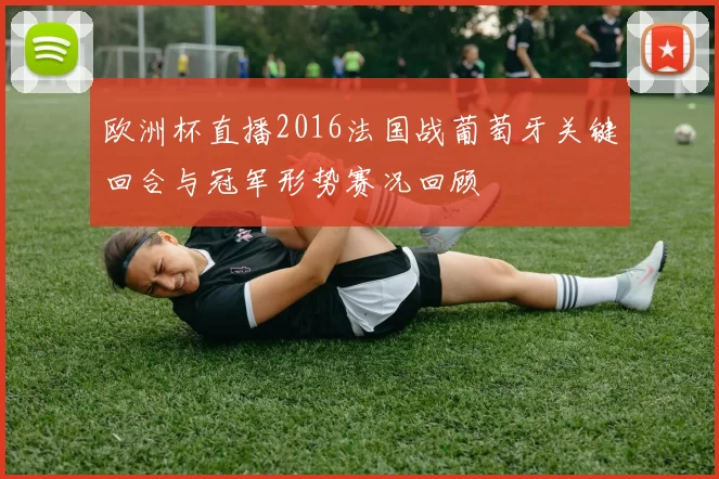 欧洲杯直播2016法国战葡萄牙关键回合与冠军形势赛况回顾
