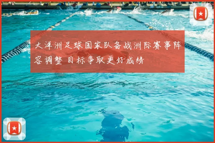 大洋洲足球国家队备战洲际赛事阵容调整 目标争取更好成绩