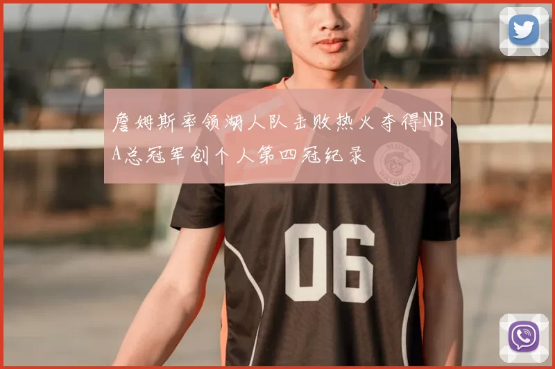 詹姆斯率领湖人队击败热火夺得NBA总冠军创个人第四冠纪录