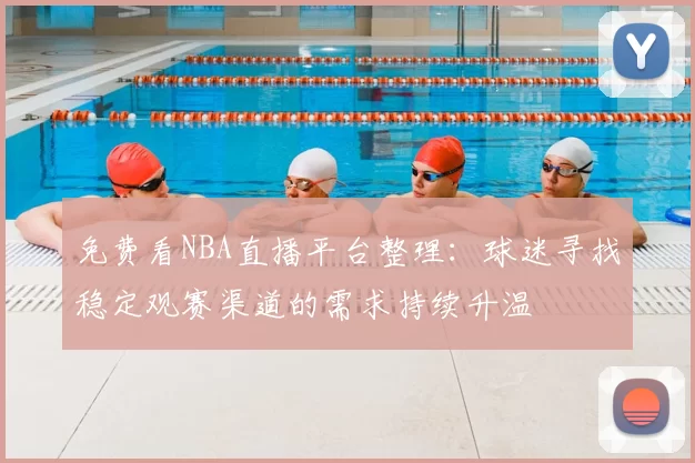 免费看NBA直播平台整理：球迷寻找稳定观赛渠道的需求持续升温