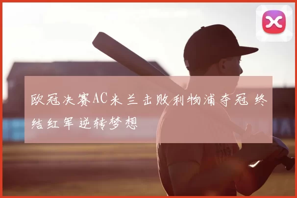 欧冠决赛AC米兰击败利物浦夺冠 终结红军逆转梦想
